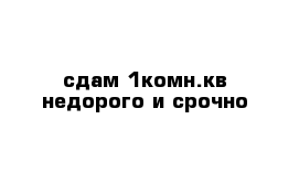 сдам 1комн.кв недорого и срочно